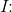 I\! \! :\; \;