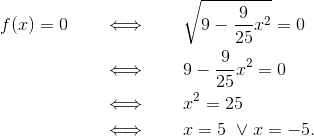\begin{align*} f(x) = 0 \qquad&\Longleftrightarrow\qquad \sqrt{9-\frac{9}{25}x^2} = 0 \\ &\Longleftrightarrow\qquad 9-\frac{9}{25}x^2 = 0 \\ &\Longleftrightarrow\qquad x^2 = 25 \\ &\Longleftrightarrow\qquad x = 5\ \vee x=-5. \end{align*}