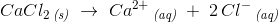CaCl_2\, _{\textit{(s)}}\; \rightarrow \; Ca^{2+}\, _{\textit{(aq)}}\; +\; 2\, Cl^-\, _{\textit{(aq)}}