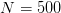 N=500
