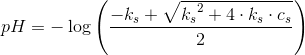 \! \! pH=-\log\left (\frac{-k_s+\sqrt{{k_{s}}^{2}+4\cdot k_s\cdot c_s}}{2} \right )