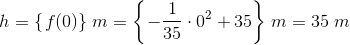 h=\left \{ \left. f(0) \right \} \right. m=\left \{ \left. -\frac{1}{35}\cdot 0^2+35 \right \} \right.m=35\; m