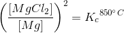 \left (\frac{\left [ MgCl_2 \right ]}{\left [Mg \right ]} \right )^2={K_{c}}^{850^{\circ} C}