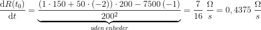 \frac{\mathrm{d} R(t_0)}{\mathrm{d} t}=\underset{uden\; enheder}{\underbrace{\frac{\left (1\cdot 150+50\cdot (-2) \right )\cdot 200- 7500\left (-1\right )}{200^2}}}=\frac{7}{16}\; \frac{\Omega }{s}=0,4375\; \frac{\Omega }{s}