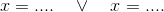 x=....\quad\vee\quad x=....
