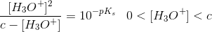 \frac{[H_3O^+]^2}{c-[H_3O^+]}=10^{-pK_s}\; \; \; 0<[H_3O^+]<c