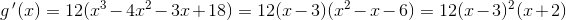 g{\, }'(x)=12(x^3-4x^ 2-3x+18)=12(x-3)(x^2-x-6)=12(x-3)^2(x+2)