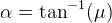 \alpha =\tan^{-1}(\mu )