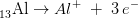 _{13}^{ }\textrm{Al}\rightarrow Al^+\; +\; 3\, e^-