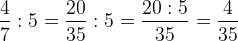 \frac{4}{7}:5=\frac{20}{35}:5=\frac{20:5}{35}=\frac{4}{35}