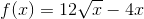 f(x)=12\sqrt{x}-4x
