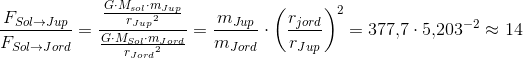\frac{F_{Sol\rightarrow Jup}}{F_{Sol\rightarrow Jord}}=\frac{\frac{G\cdot M_{sol}\cdot m_{Jup}}{{r_{Jup}}^2}}{\frac{G\cdot M_{Sol}\cdot m_{Jord}}{{r_{Jord}}^2}}=\frac{m_{Jup}}{m_{Jord}}\cdot \left ( \frac{r_{jord}}{r_{Jup}} \right )^2=377{,}7\cdot 5{,}203^{-2}\approx 14