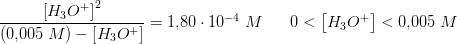 \frac{ \left [ H_3O^+ \right ]^2}{\left ( 0{,}005\; M \right )- \left [ H_3O^+ \right ]}=1{,}80\cdot 10^{-4}\;M\; \; \; \; \; \; 0< \left [ H_3O^+ \right ]<0{,}005\;M