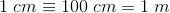1\; cm\equiv 100\; cm=1\; m
