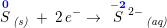 \small \overset{\mathbf{\color{Blue} 0}}{S}\, _{\textit{(s)}}\; +\; 2\,e^- \rightarrow \; \overset{\mathbf{\color{Blue} -2}}{S}{^{\, 2-}}\, _{\textit{(aq)}}