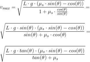 \\v_{max} = \sqrt{\frac{L\cdot g\cdot (\mu _s \cdot sin(\theta ) - cos(\theta))}{1 + \mu _s\cdot \frac{cos(\theta )}{sin(\theta)}}}=\\\;\\\;\\ \sqrt{\frac{L\cdot g\cdot sin(\theta )\cdot (\mu _s \cdot sin(\theta ) - cos(\theta))}{sin(\theta ) + \mu _s\cdot cos(\theta )}}=\\\;\\\;\\ \sqrt{\frac{L\cdot g\cdot tan(\theta )\cdot (\mu _s \cdot sin(\theta ) - cos(\theta))}{tan(\theta ) + \mu _s}}