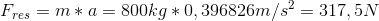 F_{res}=m*a=800 kg *0,396826 m/s^2=317,5 N