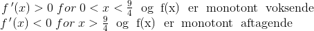 \begin{matrix} f{\, }'(x)>0\; for \; 0<x<\frac{9}{4}\text{\; og\; f(x)\; er\; monotont\; voksende}\\\! \! \! \! \! \!\! \! \! \! \! f{\, }'(x)<0\; for \; x>\frac{9}{4}\text{\; og\; f(x)\; er\; monotont\; aftagende} \end{matrix}