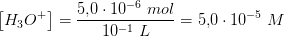 \left [ H_3O^+ \right ]=\frac{5{,}0\cdot 10^{-6}\; mol}{10^{-1}\;L}=5{,}0\cdot 10^{-5}\; M
