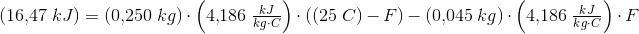 \! \! \! \! \! \! \! \! \! \! \! \! \! \! \! \! \! \! \! \! \! \! \! \! \left (16{,}47\; kJ \right )=(0{,}250\; kg)\cdot \left ( 4{,}186\; \tfrac{kJ}{kg\cdot C} \right )\cdot ((25\; C)-F)-(0{,}045\; kg)\cdot \left ( 4{,}186\; \tfrac{kJ}{kg\cdot C} \right )\cdot F