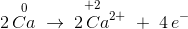 2\, \overset{0}{Ca}\; \rightarrow \; \overset{\! \! \! \! \! \! \! \! +2}{2\, Ca^{2+}}\; +\; 4\, e^-