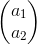 \begin{pmatrix} a_{1}\\ a_{2} \end{pmatrix}