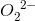 O_2^{~2-}
