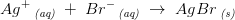 Ag^+\, _{\textit{(aq)}}\; +\; Br^-\, _{\textit{(aq)}}\; \rightarrow \; AgBr\, _{\textit{(s)}}