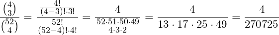 \small \frac{\binom{4}{3}}{\binom{52}{4}}=\frac{\frac{4!}{(4-3)!\cdot 3!}}{\frac{52!}{(52-4)!\cdot 4!}}=\frac{4}{\frac{52\cdot 51\cdot 50\cdot 49}{4\cdot 3\cdot 2}}=\frac{4}{13\cdot 17\cdot 25\cdot 49}=\frac{4}{270725}