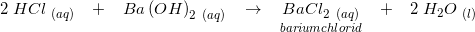 \small 2\; HCl_{\, \, \left ( aq \right )}\; \; \; +\; \; \; Ba\left ( OH \right )_2_{\, \, \, (aq)}\; \; \; \rightarrow \; \; \; \underset{bariumchlorid}{BaCl_2_{\, \, \, \left (aq \right )}}\; \; \; +\; \; \; 2\;H_2O_{\, \, (l)}