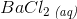 BaCl_2\, _{\textit{(aq)}}