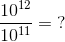 \frac{10^{12}}{10^{11}}=\; ?