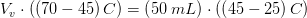 V_v\cdot \left ( \left ( 70-45 \right ) C\right )=\left (50\; mL \right )\cdot \left ( \left ( 45-25 \right ) C\right )