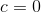 c= 0