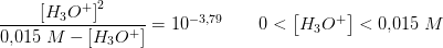 \frac{\left [ H_3O^+ \right ]^2}{0{,}015\; M-\left [ H_3O^+ \right ]}=10^{-3{,}79}\; \; \; \; \;\; \; 0<\left [ H_3O^+ \right ]<0{,}015\; M