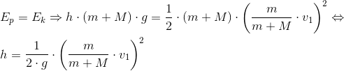 \\E_p=E_k \Rightarrow h\cdot (m+M)\cdot g=\frac{1}{2}\cdot (m+M)\cdot \left ( \frac{m}{m+M}\cdot v_1 \right )^2 \Leftrightarrow \\\;\\ h=\frac{1}{2\cdot g}\cdot \left( \frac{m}{m+M}\cdot v_1 \right )^2