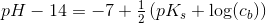 pH-14=-7+\tfrac{1}{2}\left ( pK_s+\log(c_b) \right )
