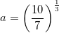\small a=\left ( \frac{10}{7} \right )^{\frac{1}{3}}