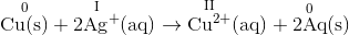\mathrm{\overset{0}{Cu(s)}+\overset{I}{2Ag^{+}}(aq)\rightarrow\overset{II}{Cu^{2+}}(aq)+\overset{0}{2Aq}(s)}