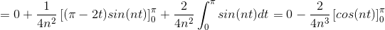 = 0 + \frac{1}{4n^{2}}\left [ (\pi -2t)sin(nt) \right ]_{0}^{\pi } + \frac{2}{4n^{2}}\int_{0}^{\pi }sin(nt)dt = 0-\frac{2}{4n^{3}}\left [ cos(nt) \right ]_{0}^{\pi }