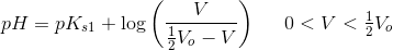 pH=pK_{s1}+\log\left ( \frac{V}{\frac{1}{2}V_o-V} \right )\; \; \; \; \; 0< V< \tfrac{1}{2}V_o