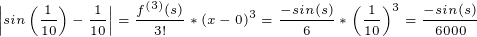 \tiny \left | sin\left ( \frac{1}{10} \right )-\frac{1}{10} \right | =\frac{f^{(3)}(s)}{3!}*(x-0)^3=\frac{-sin(s)}{6}*\left ( \frac{1}{10} \right )^3=\frac{-sin(s)}{6000}