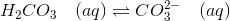 H_2CO_3 \quad (aq) \rightleftharpoons CO_3^{2-} \quad (aq)