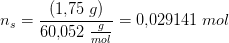 n_s=\frac{\left ( 1{,}75\; g \right )}{60{,}052\; \tfrac{g}{mol}}=0{,}029141\; mol