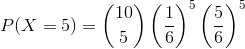 P(X=5)=\binom{10}{5}\left ( \frac{1}{6} \right )^5\left ( \frac{5}{6} \right )^5