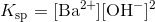 K_{\mathrm{sp}}=\mathrm{\mathrm{[Ba^{2+}][OH^{-}]^{2}}}