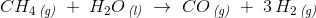 CH_4\, _{\textit{(g)}}\; +\; H_2O\, _{\textit{(l)}}\; \rightarrow \; CO\, _{\textit{(g)}}\; +\;3\, H_2 \, _{\textit{(g)}}