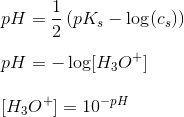 \newline pH=\frac{1}{2} \left ( pK_s - \log (c_s) \right ) \newline \newline pH=-\log[H_3O^+ ] \newline \newline [H_3O^+ ]=10^{-pH}