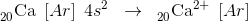 _{20}^{ }\textrm{Ca}\; \left [ Ar \right ]\; 4s^{2}\; \; \rightarrow \; \; _{20}^{ }\textrm{Ca}^{2+}\; \left [ Ar \right ]