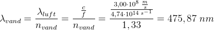 \lambda _{vand}=\frac{\lambda _{luft}}{n_{vand}}=\frac{\frac{c}{f}}{n_{vand}}=\frac{\frac{3,00\cdot 10^8\; \frac{m}{s}}{4,74\cdot 10^{14\; s^{-1}}}}{1,33}=475,87 \; nm
